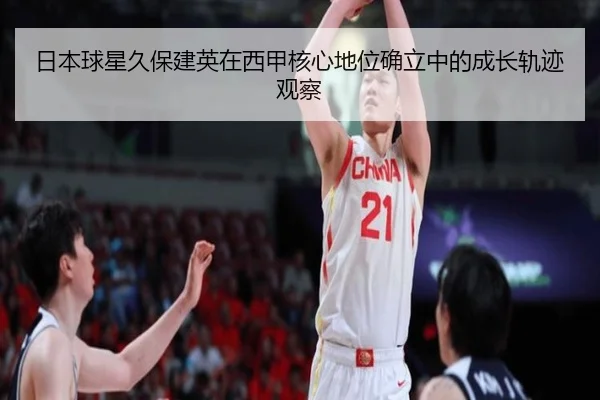 日本球星久保建英在西甲核心地位确立中的成长轨迹观察