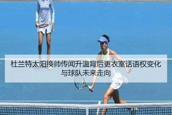 杜兰特太阳换帅传闻升温背后更衣室话语权变化与球队未来走向