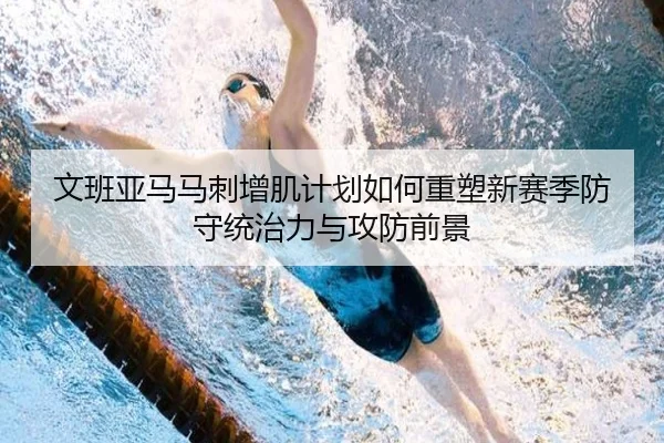 文班亚马马刺增肌计划如何重塑新赛季防守统治力与攻防前景