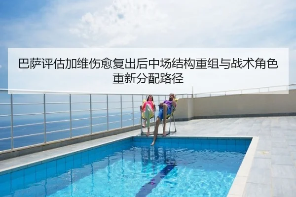 巴萨评估加维伤愈复出后中场结构重组与战术角色重新分配路径