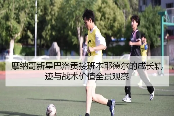 摩纳哥新星巴洛贡接班本耶德尔的成长轨迹与战术价值全景观察