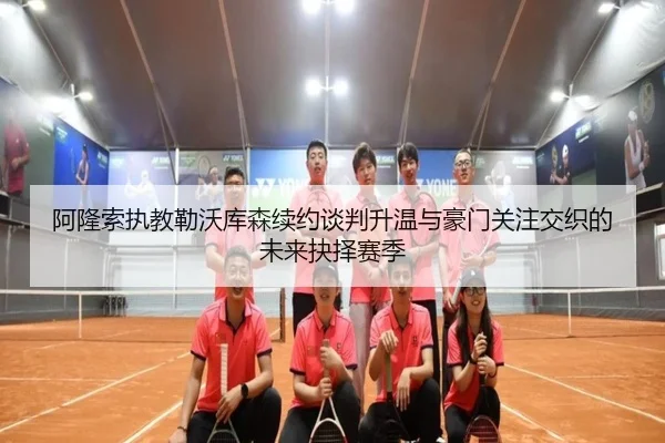 阿隆索执教勒沃库森续约谈判升温与豪门关注交织的未来抉择赛季