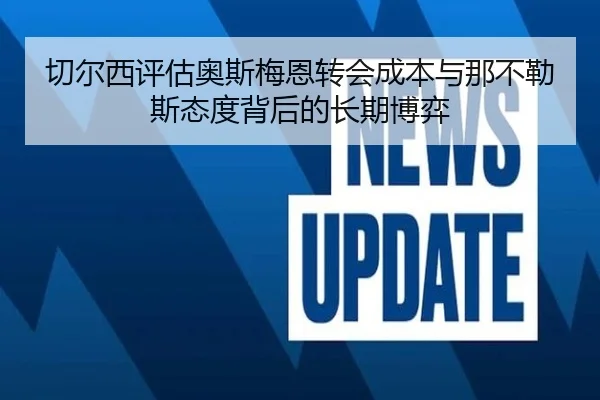 切尔西评估奥斯梅恩转会成本与那不勒斯态度背后的长期博弈