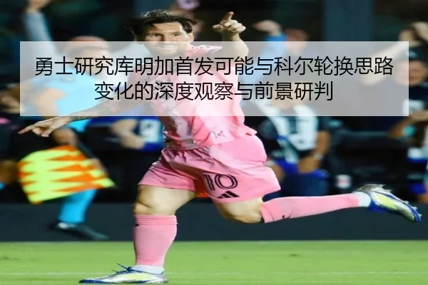 勇士研究库明加首发可能与科尔轮换思路变化的深度观察与前景研判