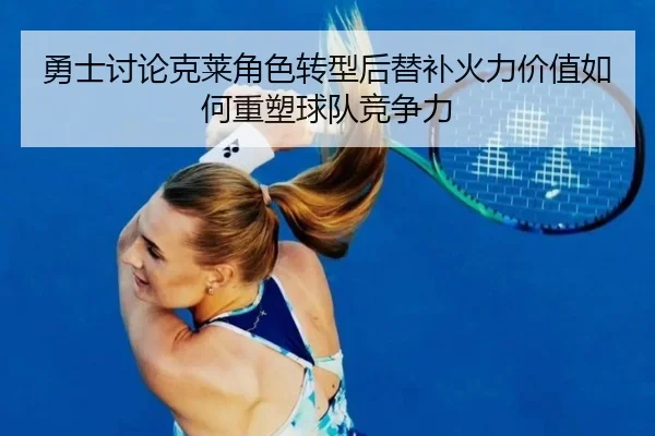 勇士讨论克莱角色转型后替补火力价值如何重塑球队竞争力