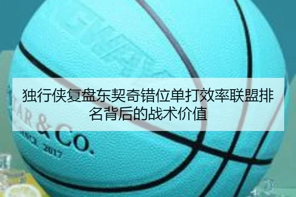 独行侠复盘东契奇错位单打效率联盟排名背后的战术价值