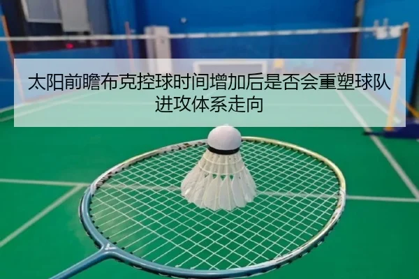 太阳前瞻布克控球时间增加后是否会重塑球队进攻体系走向