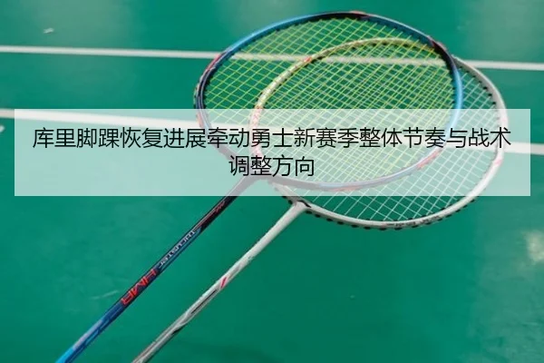 库里脚踝恢复进展牵动勇士新赛季整体节奏与战术调整方向