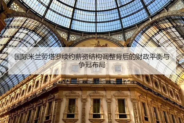 国际米兰劳塔罗续约薪资结构调整背后的财政平衡与争冠布局