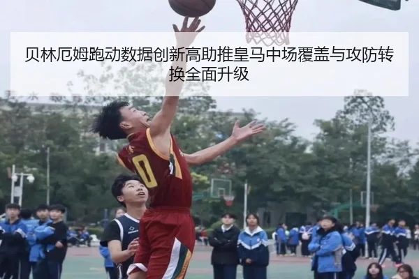 贝林厄姆跑动数据创新高助推皇马中场覆盖与攻防转换全面升级