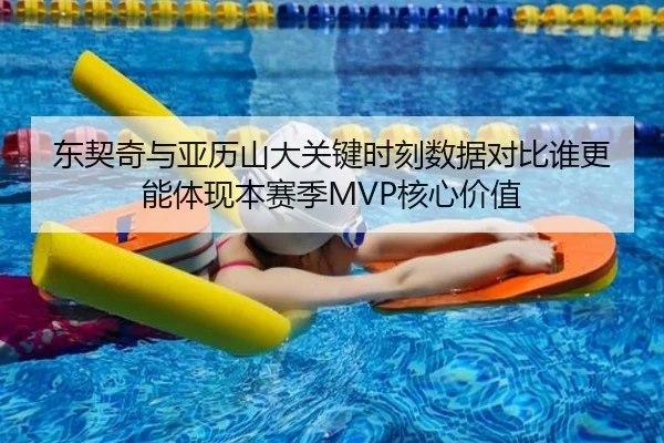 东契奇与亚历山大关键时刻数据对比谁更能体现本赛季MVP核心价值