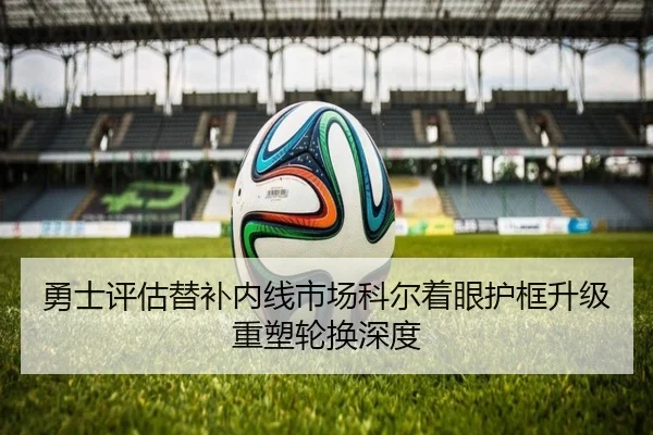 勇士评估替补内线市场科尔着眼护框升级重塑轮换深度