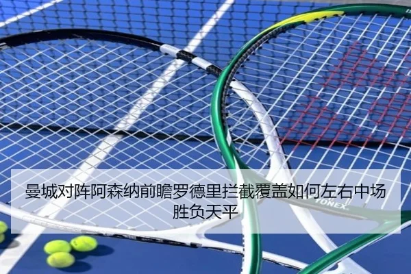 曼城对阵阿森纳前瞻罗德里拦截覆盖如何左右中场胜负天平