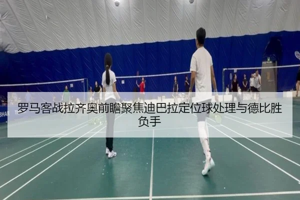 罗马客战拉齐奥前瞻聚焦迪巴拉定位球处理与德比胜负手