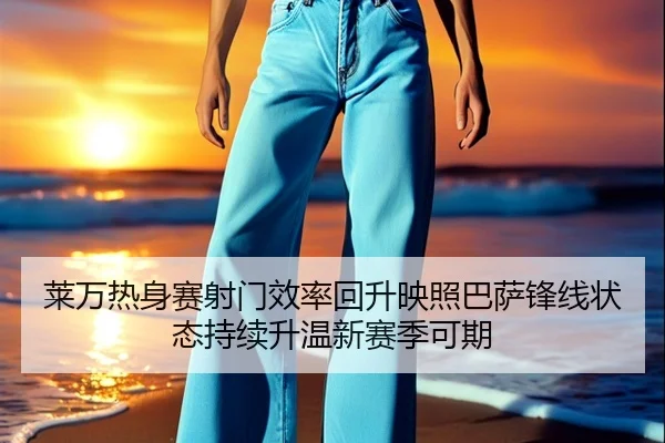 莱万热身赛射门效率回升映照巴萨锋线状态持续升温新赛季可期