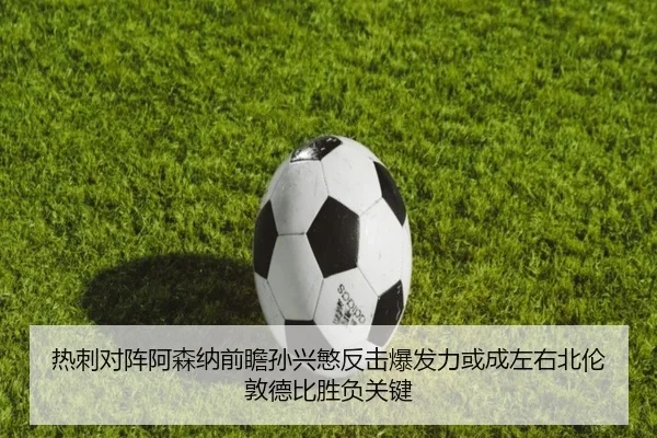 热刺对阵阿森纳前瞻孙兴慜反击爆发力或成左右北伦敦德比胜负关键